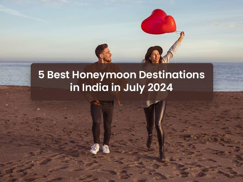 5 Best Honeymoon Destinations in India in July 2024