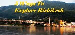 5 Ways To Explore Rishikesh