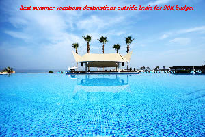 Best summer vacations destinations outside India for 90K budget