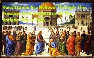Renaissance Era Relived through the Frescoes and sculptures of the Vatican City in Italy